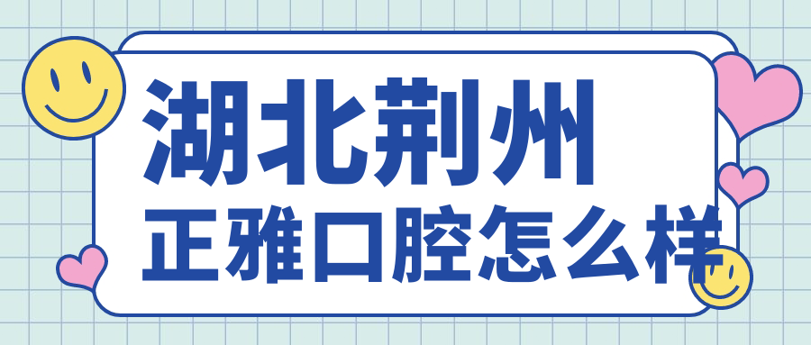 荆州市荆州区牙齿矫正医院哪家强？权威推荐正雅、大众、郑医生口腔医院，口碑见证效果！