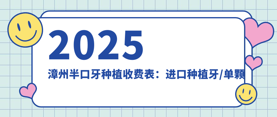 2025漳州半口牙种植收费表：进口种植牙/单颗牙种植/前牙种植等半口牙种植价格概览