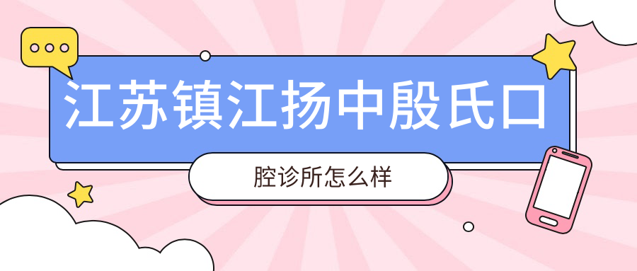 镇江市扬中市牙齿矫正医院哪家强？权威推荐殷氏、唯尔、牙洁美口腔医院，口碑见证实力！