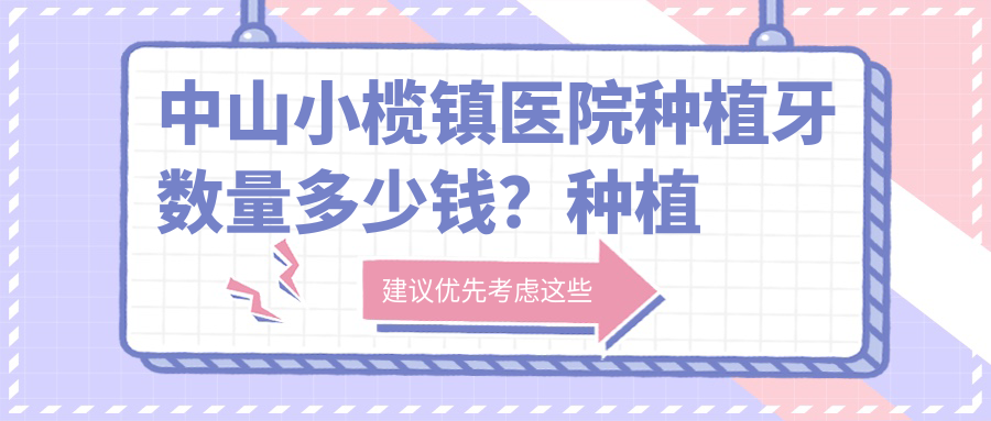 中山小榄镇医院种植牙数量多少钱?种植牙数量4080元|多颗种植牙5000|全口种植牙100000起
