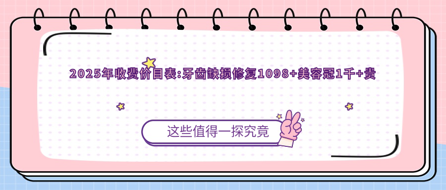 2025年收费价目表:牙齿缺损修复1098+美容冠1千+贵金属烤瓷牙3千+烤瓷牙2千+