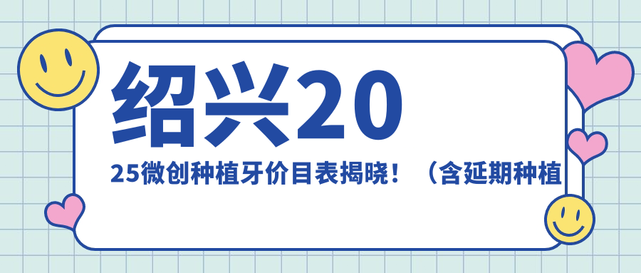 绍兴2025微创种植牙价目表揭晓！（含延期种植牙/普通种植牙收费价目单）