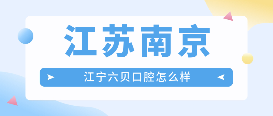 南京市江宁区十大口腔医院权威推荐：六贝、牙管家、天使福乐氏领衔，源梦、琳容、优牙实力上榜