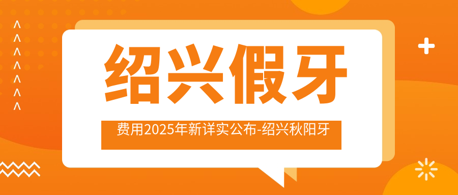 绍兴假牙费用2025年新详实公布-绍兴秋阳牙科/绍兴世忠牙科假牙价目表(价格)