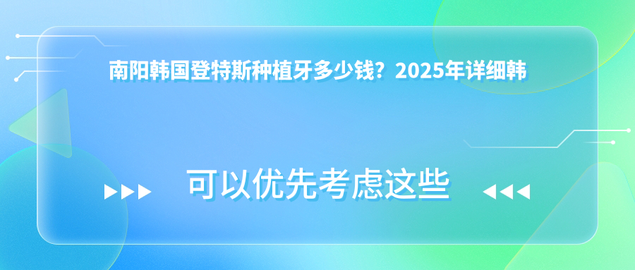 南阳韩国登特斯种植牙多少钱？2025年详细韩国登特斯种植牙价目单