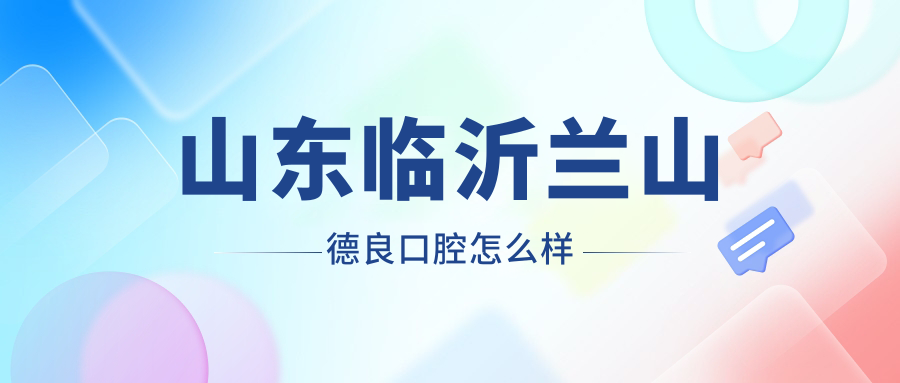 临沂市兰山区口腔医院哪家强？权威推荐德良、爱康、台美三大口碑医院，看牙必选！