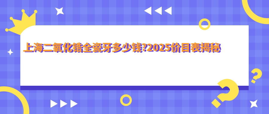 上海二氧化锆全瓷牙多少钱?2025价目表揭秘了~上海二氧化锆全瓷牙费用标准快点看!