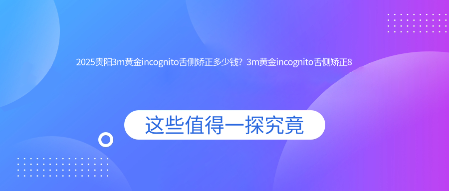 2025贵阳3m黄金incognito舌侧矫正多少钱？3m黄金incognito舌侧矫正8万+/3m黄金incognito舌侧矫正8万+/ebrace舌侧矫正5万+