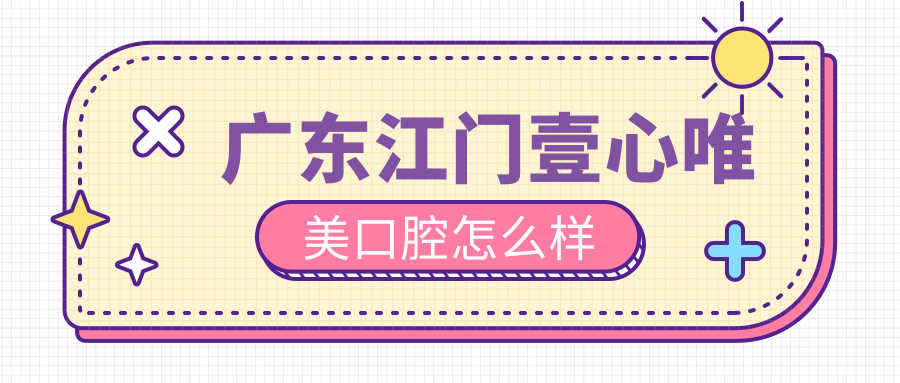 江门市新会区牙齿矫正医院哪家强？权威推荐壹心唯美、嘉美、迎兴口腔医院，口碑见证效果！