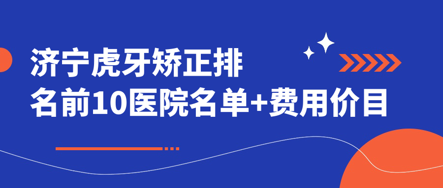 济宁虎牙矫正排名前10医院名单+费用价目表分享!技术较好技术娴熟