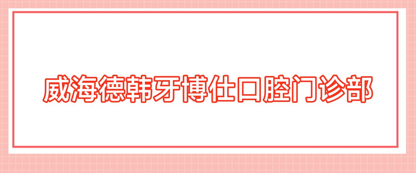 威海德韩牙博仕口腔门诊部