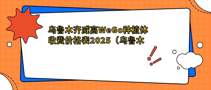 乌鲁木齐威高WeGo种植体收费价格表2025(乌鲁木齐威高WeGo种植体价格概览表)