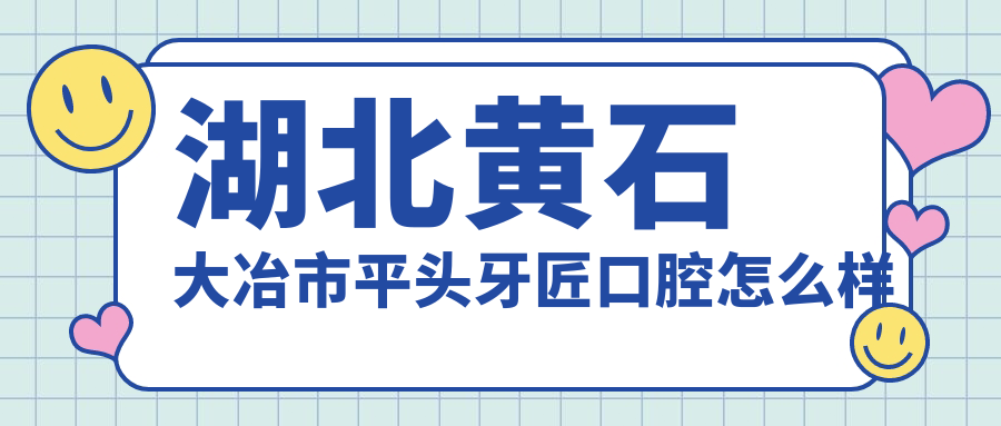 黄石市大冶市口腔医院哪家强？权威推荐：平头牙匠、铜都、石大桥三家医院口碑爆棚！