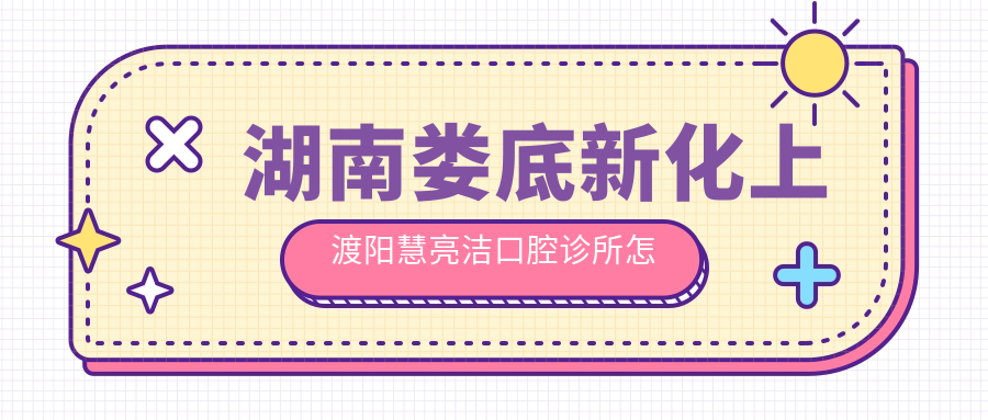 娄底市新化县口腔医院哪家强？慧亮洁、陈新辉、优贝三家医院口碑推荐