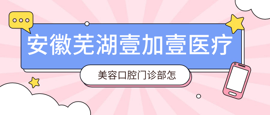 安徽芜湖壹加壹医疗美容口腔门诊部