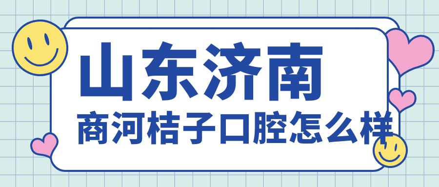 济南市商河县口腔医院哪家强？权威推荐桔子、荣芝、恒恩三家医院口碑爆表！