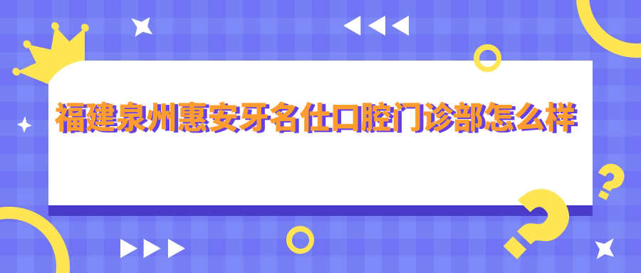 泉州市惠安县口腔医院哪家强？权威推荐美特尔、牙名仕、牙名仕三大口腔医院口碑大比拼！