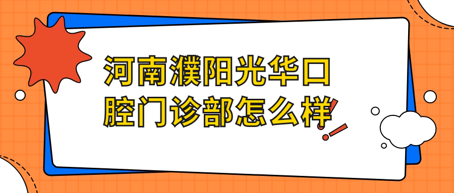 濮阳市华龙区牙齿矫正医院哪家强？光华、仁和、柏林牙医三家医院口碑大比拼！