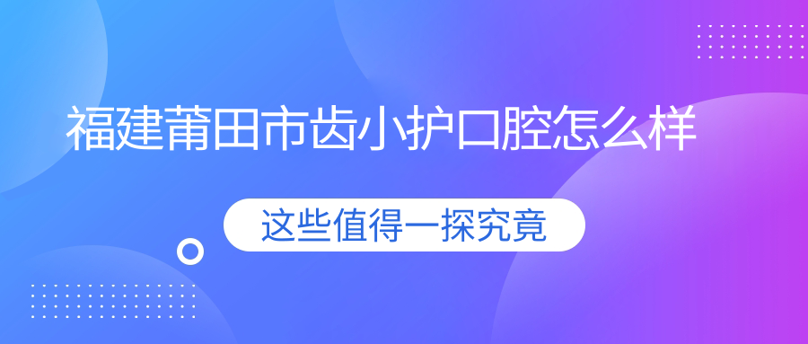 福建莆田市齿小护口腔