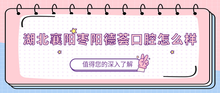 襄阳市枣阳市口腔医院大比拼：德荟、铂美、丽齿三强争霸，周医、创美、朝阳紧随其后，谁是你心目中的NO.1？