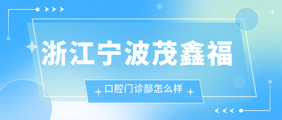 宁波市北仑区口腔医院哪家强？茂鑫福、牙科、诚毅三家医院口碑推荐