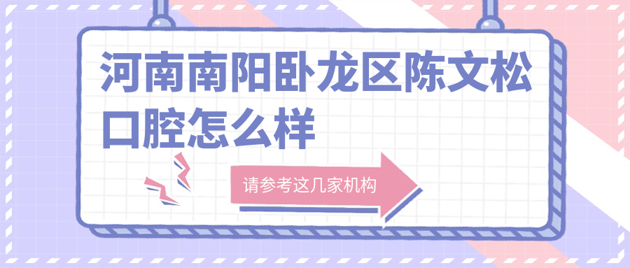 南阳市卧龙区口腔医院哪家强？网友口碑推荐：陈文松、中诺、牙博仕三家医院上榜！