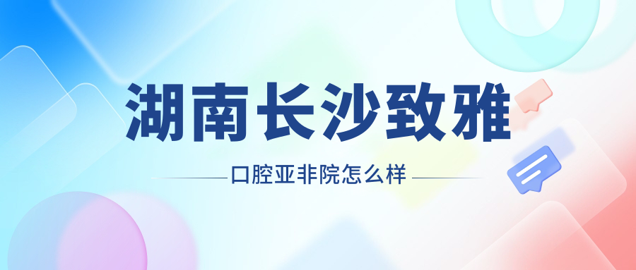 湖南长沙致雅口腔亚非院