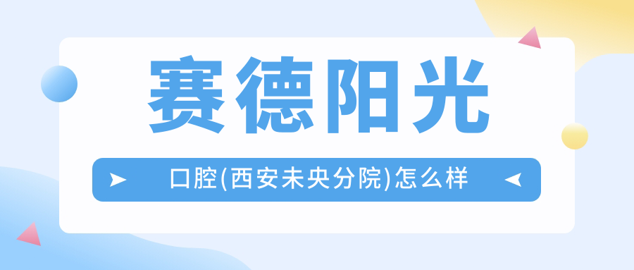 西安市未央区口腔医院哪家强？赛德阳光、中诺、莎莎三家医院口碑推荐