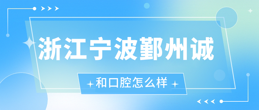 宁波市鄞州区口腔医院哪家强？权威推荐：诚和、薇琳和德中口腔医院口碑大比拼！