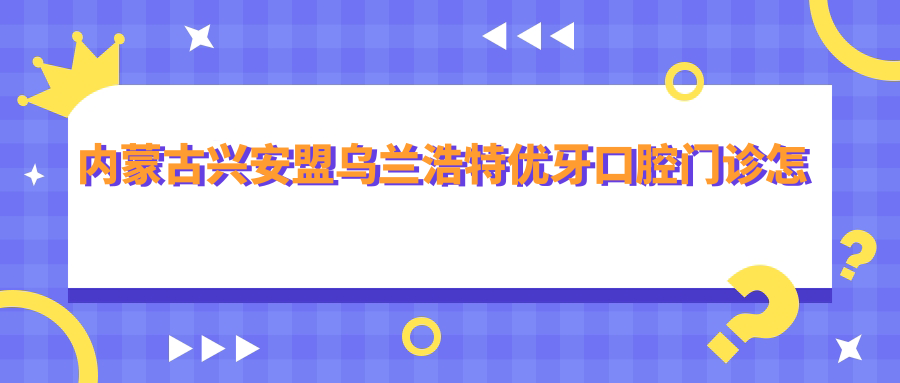 内蒙古兴安盟乌兰浩特优牙口腔门诊