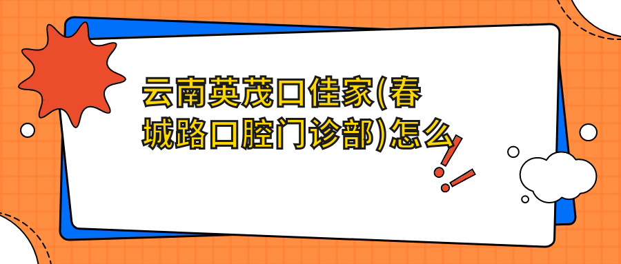 云南英茂口佳家(春城路口腔门诊部)
