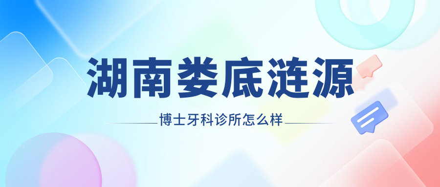 娄底市涟源市口腔医院哪家强？权威推荐：博士、周云、廖伟红医院口碑大比拼！