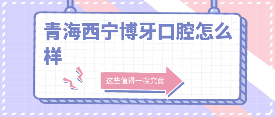西宁市城东区口腔医院哪家强？博牙、谢璐璐、铭佳三家医院口碑推荐