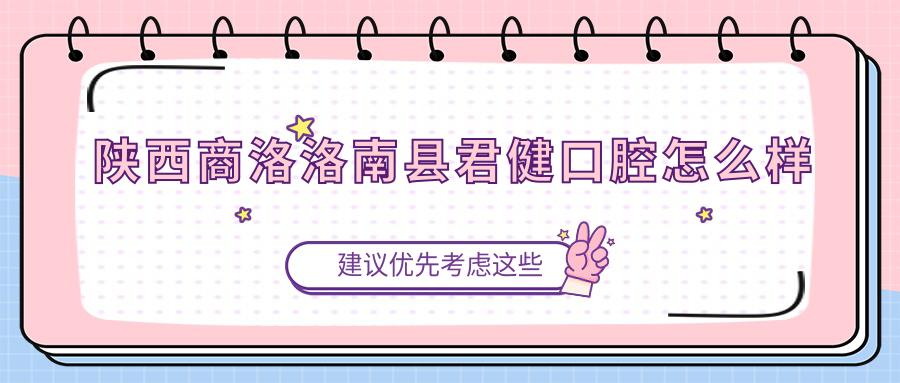 商洛市洛南县口腔医院哪家强？君健、雨燕、军政口腔医院口碑推荐大比拼！