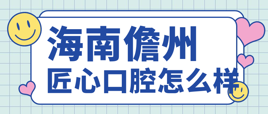 儋州市口腔医院哪家强？匠心、胜莉、周周医院口碑大比拼，十大口腔医院推荐指南