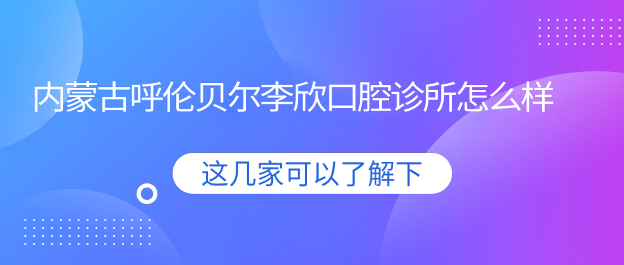 内蒙古呼伦贝尔李欣口腔诊所