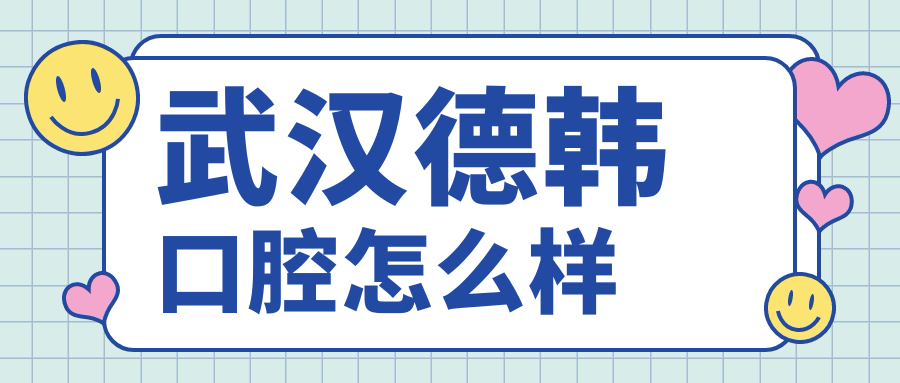 武汉市硚口区口腔医院哪家强？权威推荐德韩、健齿艺博、易看牙三家医院口碑爆表！