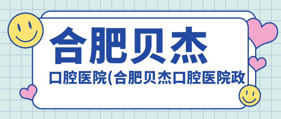 合肥贝杰口腔医院(合肥贝杰口腔医院政务院)