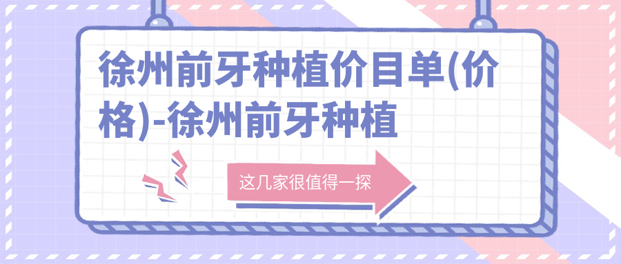 徐州前牙种植价目单(价格)-徐州前牙种植偏低贵不贵