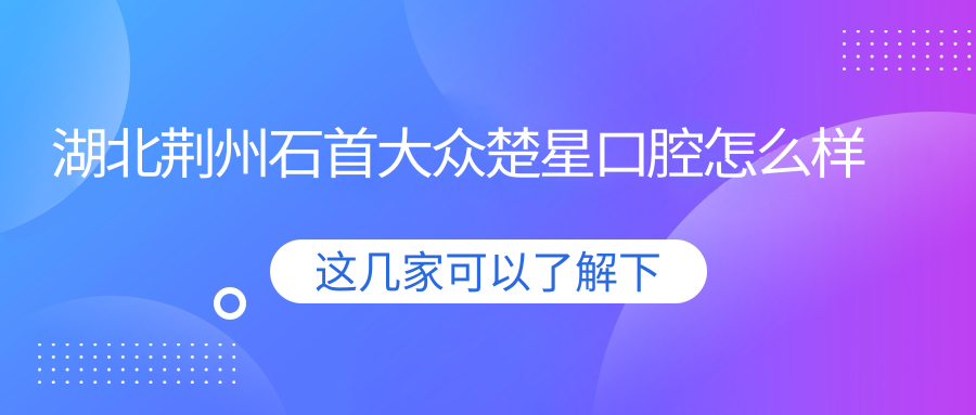 湖北荆州石首大众楚星口腔