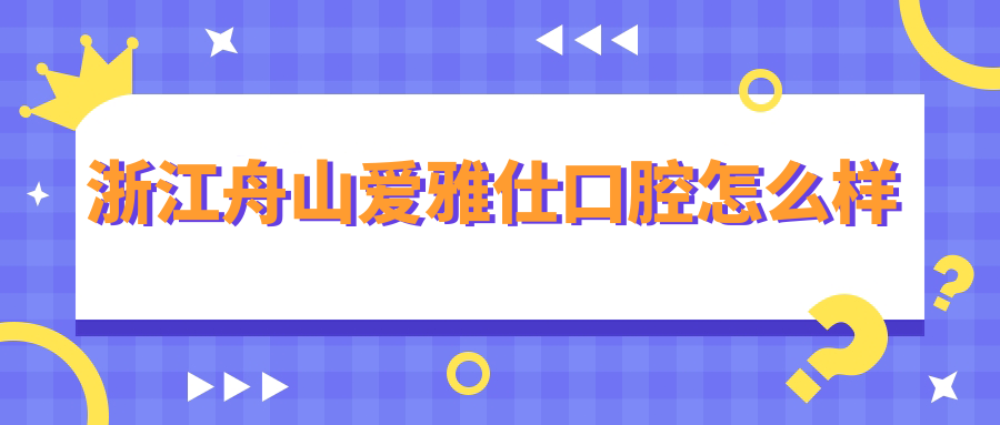 舟山市普陀区牙齿矫正医院哪家强？权威推荐爱雅仕、华安、新城美呀口腔医院口碑排行