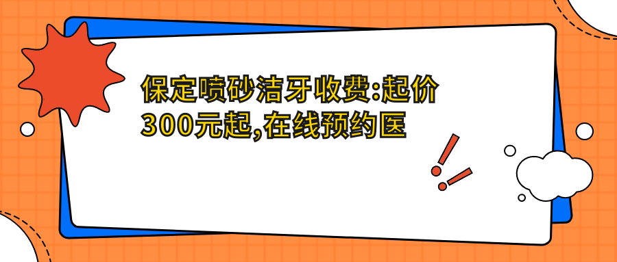 保定喷砂洁牙收费:起价300元起,在线预约医生