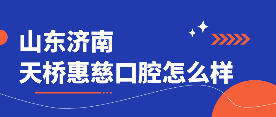 济南市天桥区口腔医院哪家强？十大口腔医院权威推荐，惠慈、海东、惠泽康领衔口碑之选！