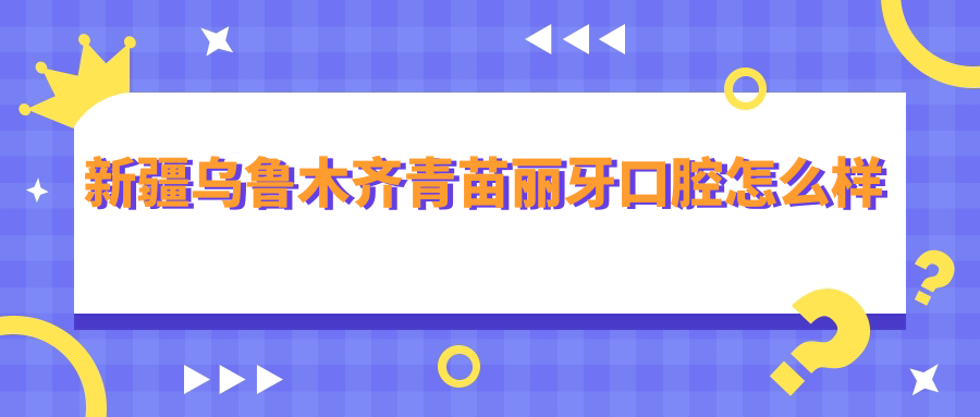 新疆乌鲁木齐青苗丽牙口腔