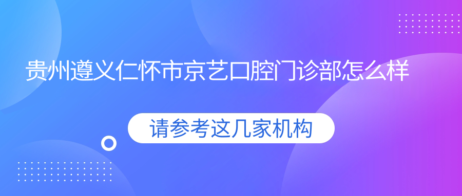 贵州遵义仁怀市京艺口腔门诊部