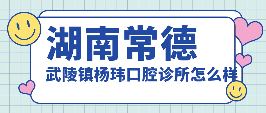 常德市鼎城区口腔医院哪家强？权威推荐：杨玮、牙美佳、凡仕三家医院口碑爆棚！