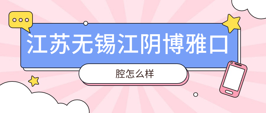 无锡市江阴市口腔医院哪家强？权威推荐博雅、惠康、精实口腔医院，口碑见证实力！