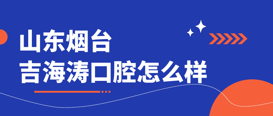 烟台市福山区口腔医院排行榜：吉海涛、叶子、八角壹颗芽——你不可错过的权威推荐！