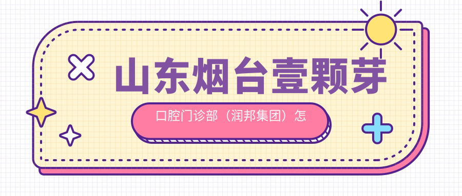 山东烟台壹颗芽口腔门诊部（润邦集团）