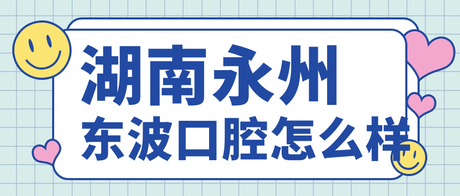 永州市冷水滩区儿牙医院大比拼：东波、立美、永州安牙舒三家医院脱颖而出，家长口碑推荐